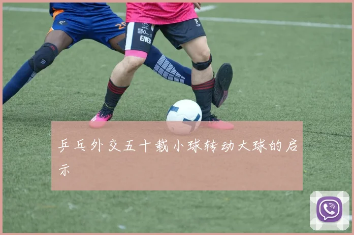 乒乓外交五十载小球转动大球的启示