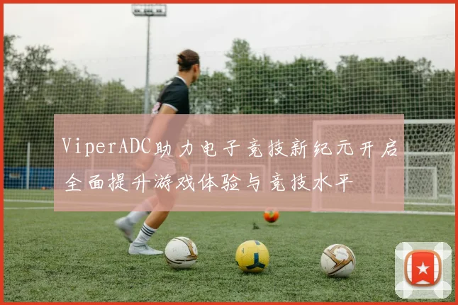 ViperADC助力电子竞技新纪元开启全面提升游戏体验与竞技水平
