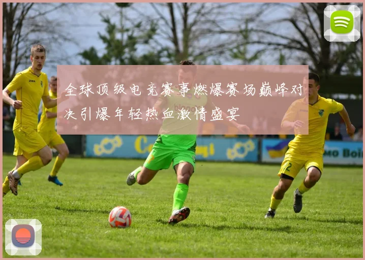 全球顶级电竞赛事燃爆赛场巅峰对决引爆年轻热血激情盛宴