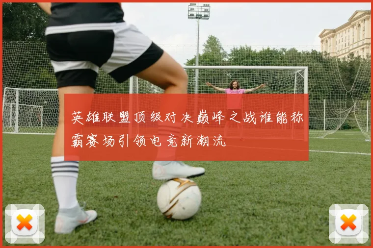 英雄联盟顶级对决巅峰之战谁能称霸赛场引领电竞新潮流