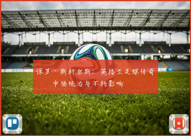 保罗·斯科尔斯：英格兰足球传奇的中场统治与不朽影响