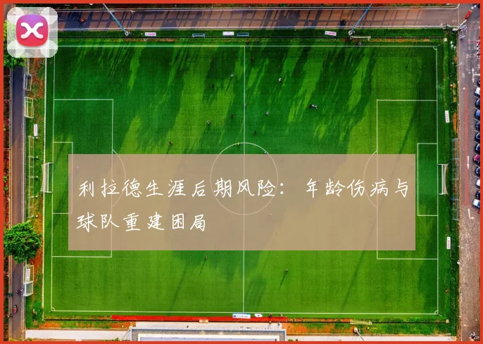 利拉德生涯后期风险：年龄伤病与球队重建困局
