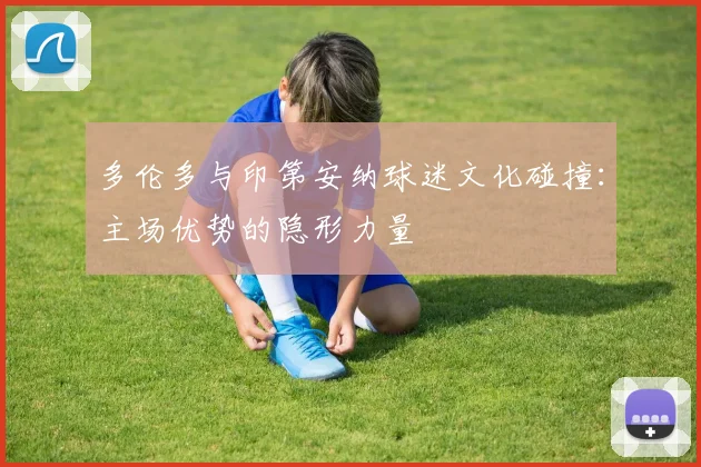 多伦多与印第安纳球迷文化碰撞：主场优势的隐形力量