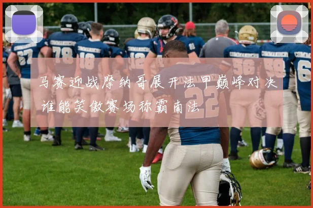 马赛迎战摩纳哥展开法甲巅峰对决 谁能笑傲赛场称霸南法