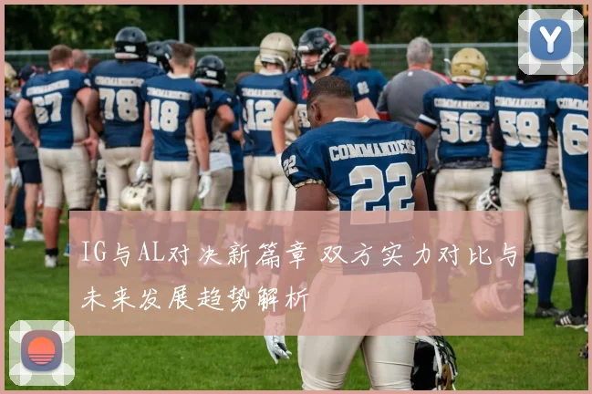 IG与AL对决新篇章 双方实力对比与未来发展趋势解析