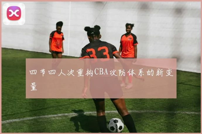 四节四人次重构CBA攻防体系的新变量