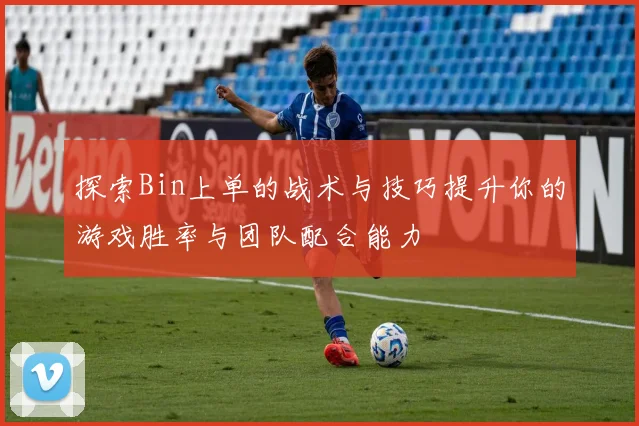 探索Bin上单的战术与技巧提升你的游戏胜率与团队配合能力