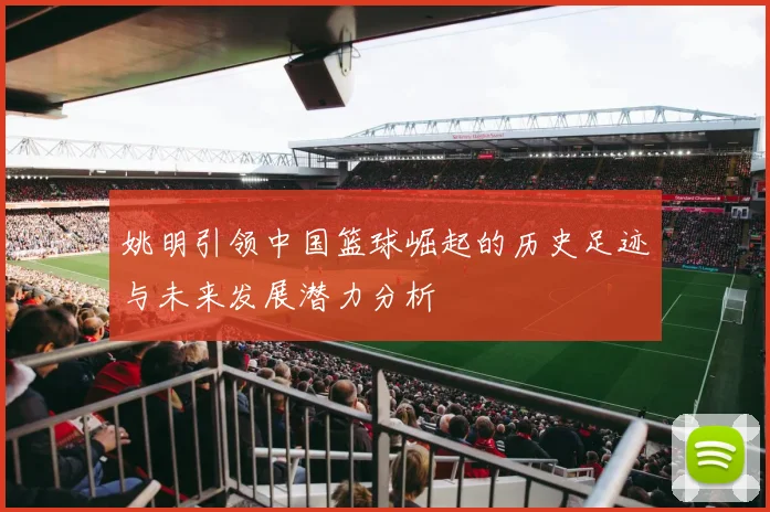 姚明引领中国篮球崛起的历史足迹与未来发展潜力分析