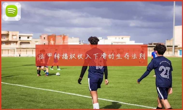 法甲转播权收入下滑的生存法则