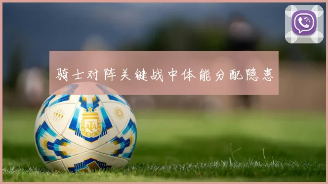 骑士对阵关键战中体能分配隐患