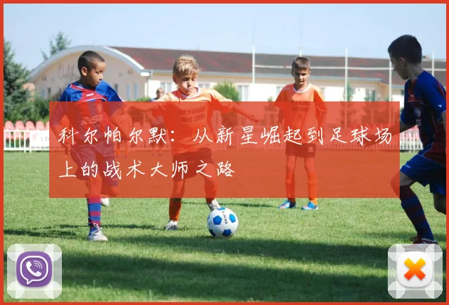 科尔帕尔默：从新星崛起到足球场上的战术大师之路