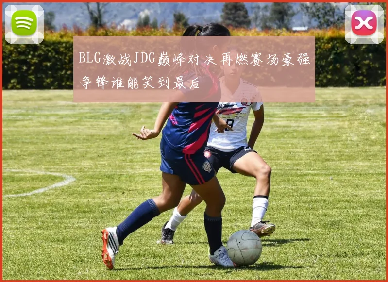 BLG激战JDG巅峰对决再燃赛场豪强争锋谁能笑到最后