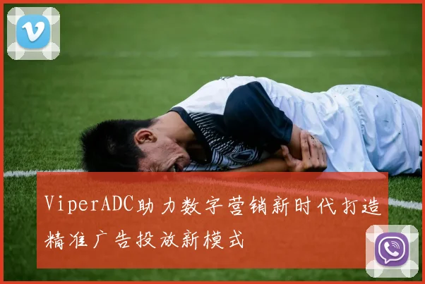 ViperADC助力数字营销新时代打造精准广告投放新模式