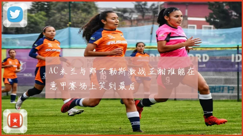 AC米兰与那不勒斯激战正酣谁能在意甲赛场上笑到最后