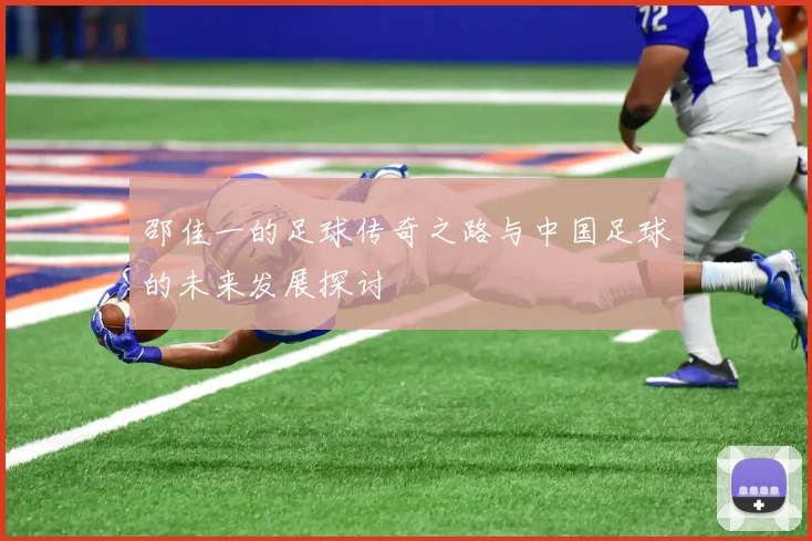 邵佳一的足球传奇之路与中国足球的未来发展探讨
