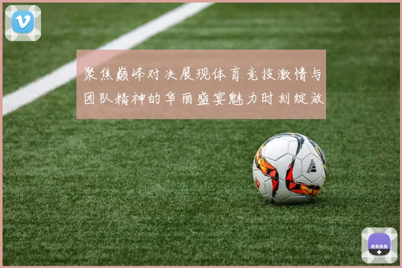 聚焦巅峰对决展现体育竞技激情与团队精神的华丽盛宴魅力时刻绽放