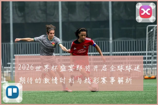 2026世界杯盛宴即将开启全球球迷期待的激情时刻与精彩赛事解析